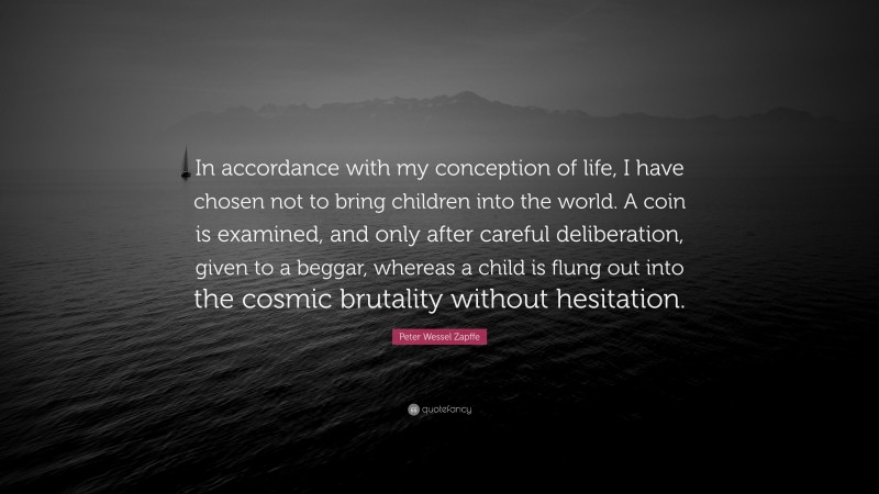 Peter Wessel Zapffe Quote: “In accordance with my conception of life, I have chosen not to bring children into the world. A coin is examined, and only after careful deliberation, given to a beggar, whereas a child is flung out into the cosmic brutality without hesitation.”