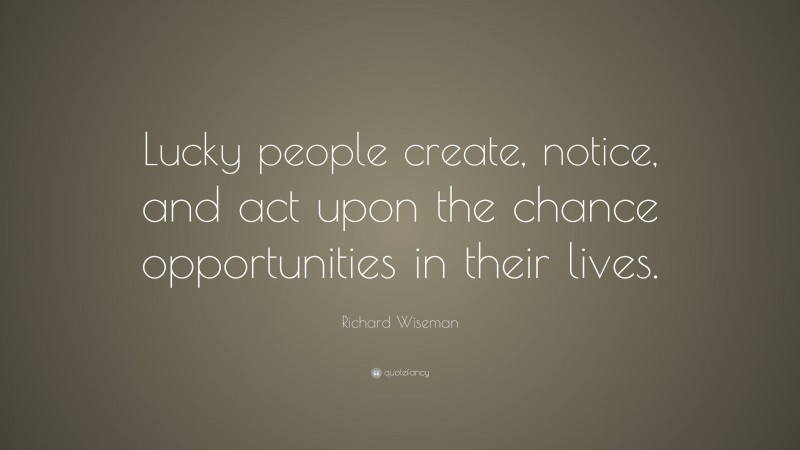 Richard Wiseman Quote: “Lucky people create, notice, and act upon the chance opportunities in their lives.”