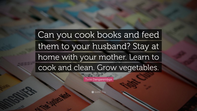 Tsitsi Dangarembga Quote: “Can you cook books and feed them to your husband? Stay at home with your mother. Learn to cook and clean. Grow vegetables.”