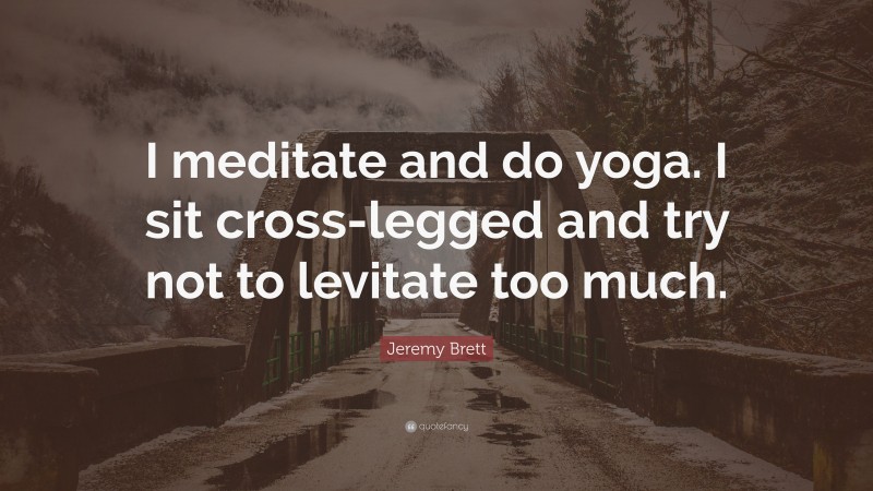 Jeremy Brett Quote: “I meditate and do yoga. I sit cross-legged and try not to levitate too much.”