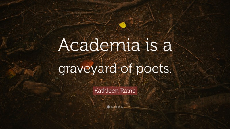 Kathleen Raine Quote: “Academia is a graveyard of poets.”