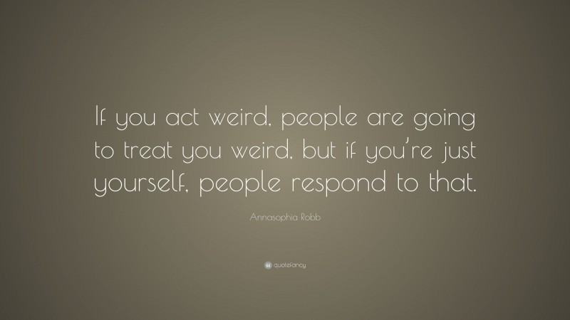 Annasophia Robb Quote: “If you act weird, people are going to treat you weird, but if you’re just yourself, people respond to that.”