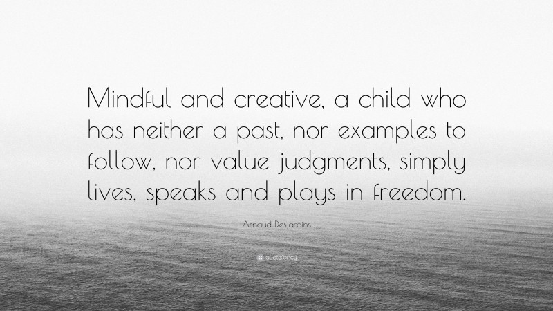 Arnaud Desjardins Quote: “Mindful and creative, a child who has neither a past, nor examples to follow, nor value judgments, simply lives, speaks and plays in freedom.”