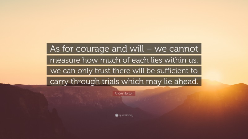 Andre Norton Quote: “As for courage and will – we cannot measure how much of each lies within us, we can only trust there will be sufficient to carry through trials which may lie ahead.”