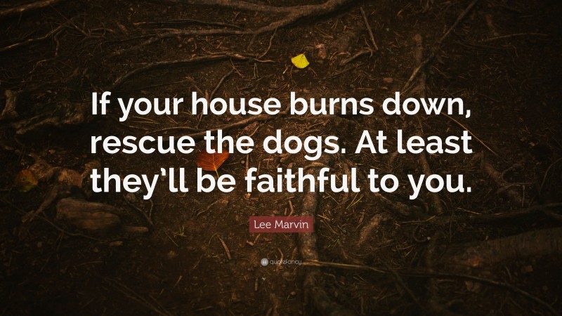 Lee Marvin Quote: “If your house burns down, rescue the dogs. At least they’ll be faithful to you.”