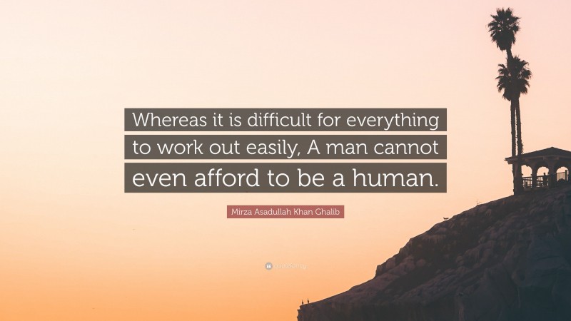 Mirza Asadullah Khan Ghalib Quote: “Whereas it is difficult for everything to work out easily, A man cannot even afford to be a human.”
