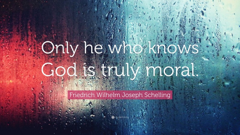 Friedrich Wilhelm Joseph Schelling Quote: “Only he who knows God is truly moral.”