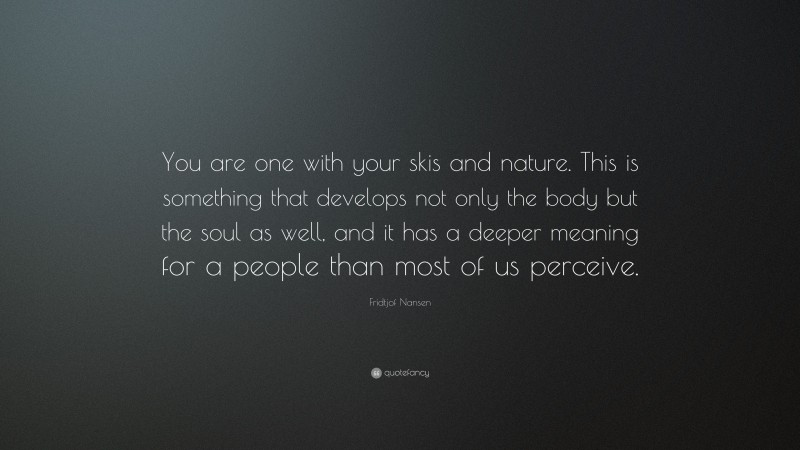 Fridtjof Nansen Quote: “You are one with your skis and nature. This is something that develops not only the body but the soul as well, and it has a deeper meaning for a people than most of us perceive.”