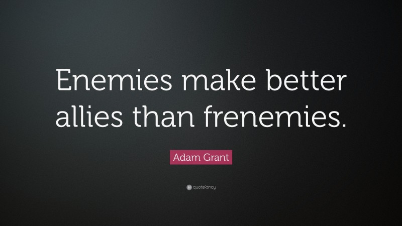 Adam Grant Quote: “Enemies make better allies than frenemies.”