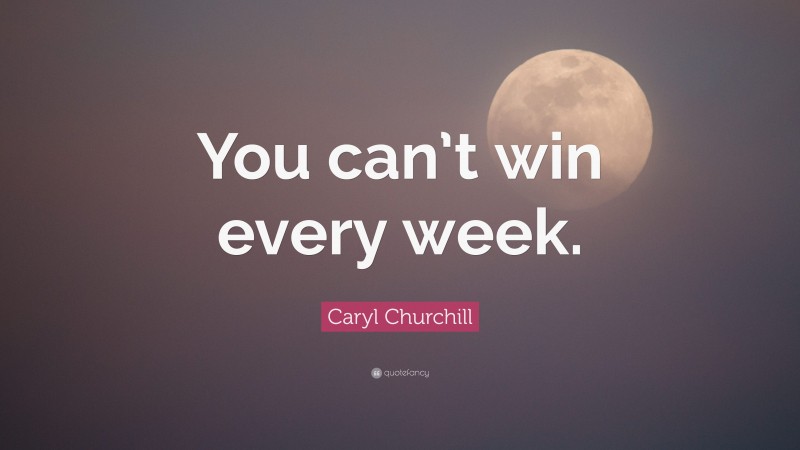 Caryl Churchill Quote: “You can’t win every week.”