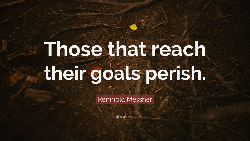 Reinhold Messner Quote: “Those that reach their goals perish.”