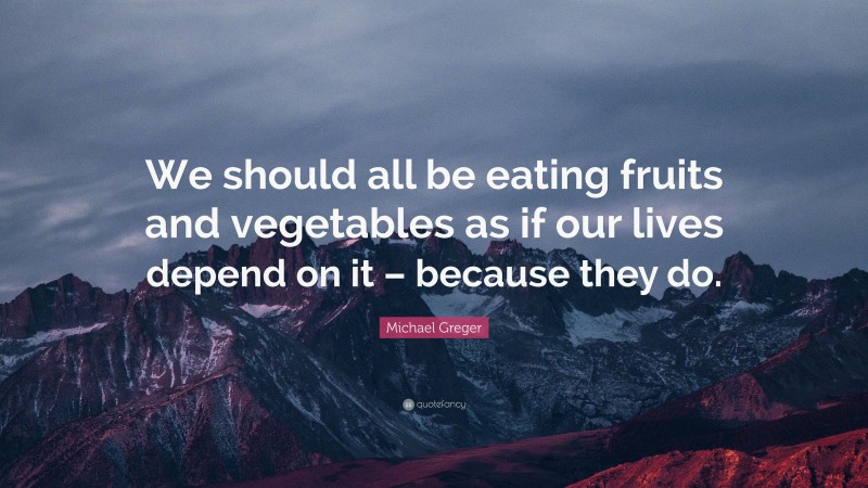 Michael Greger Quote: “We should all be eating fruits and vegetables as if our lives depend on it – because they do.”