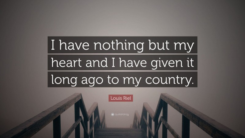 Louis Riel Quote: “I have nothing but my heart and I have given it long ago to my country.”