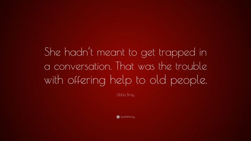 Libba Bray Quote: “She hadn’t meant to get trapped in a conversation. That was the trouble with offering help to old people.”