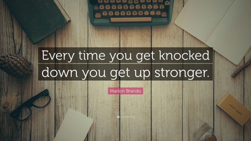 Marlon Brando Quote: “Every time you get knocked down you get up stronger.”