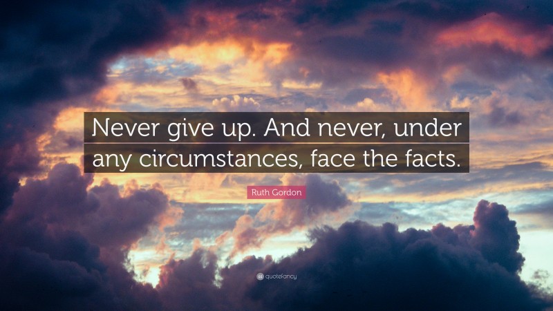 Ruth Gordon Quote: “Never give up. And never, under any circumstances, face the facts.”