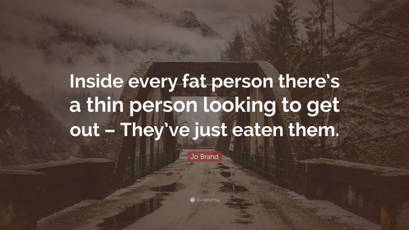 Jo Brand Quote: “Inside every fat person there’s a thin person looking to get out – They’ve just eaten them.”