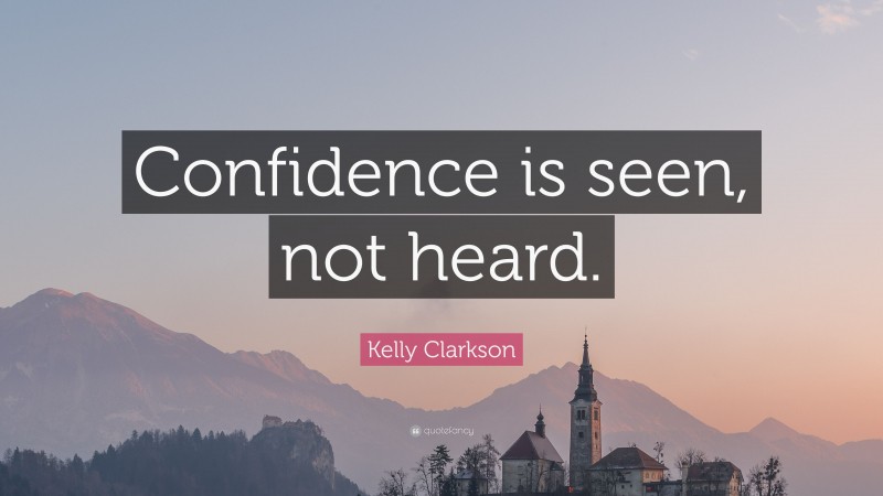 Kelly Clarkson Quote: “Confidence is seen, not heard.”