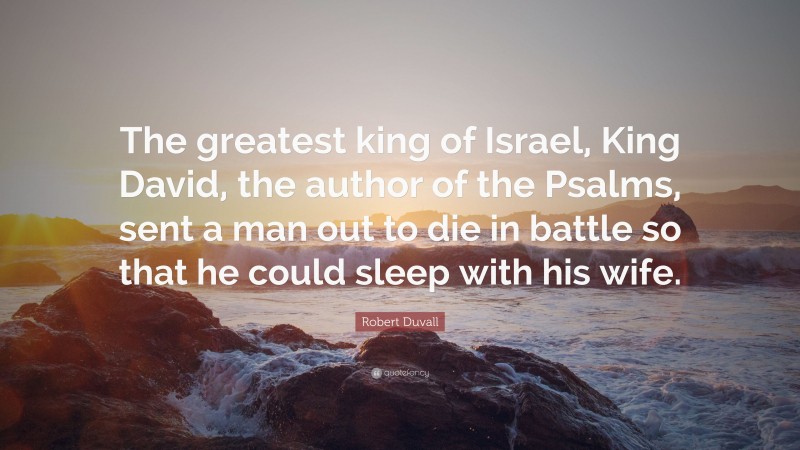 Robert Duvall Quote: “The greatest king of Israel, King David, the author of the Psalms, sent a man out to die in battle so that he could sleep with his wife.”