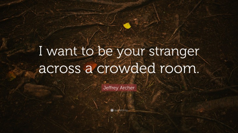 Jeffrey Archer Quote: “I want to be your stranger across a crowded room.”