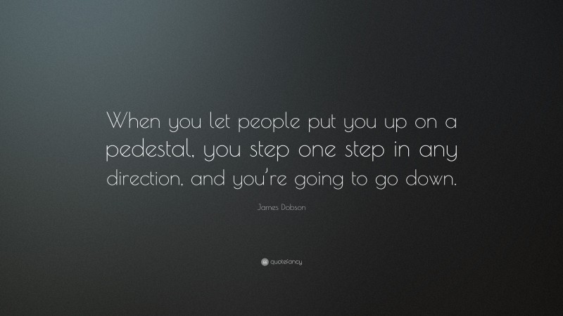 James Dobson Quote: “When you let people put you up on a pedestal, you step one step in any direction, and you’re going to go down.”
