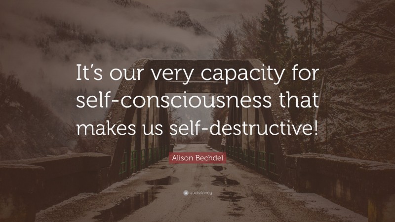 Alison Bechdel Quote: “It’s our very capacity for self-consciousness that makes us self-destructive!”