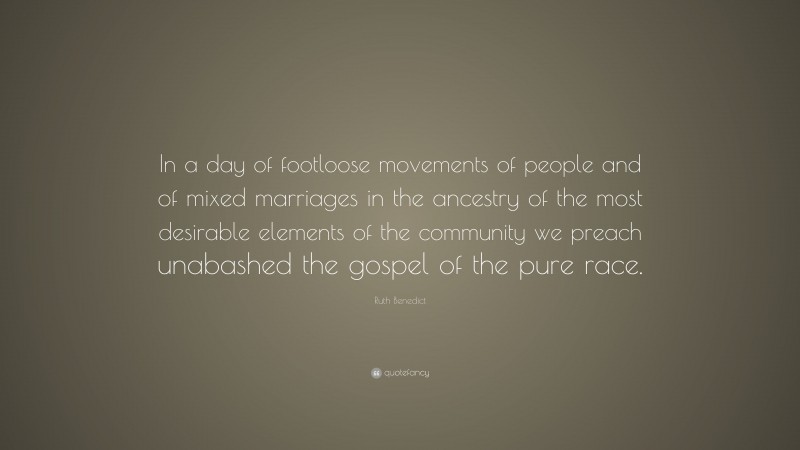 Ruth Benedict Quote: “In a day of footloose movements of people and of mixed marriages in the ancestry of the most desirable elements of the community we preach unabashed the gospel of the pure race.”