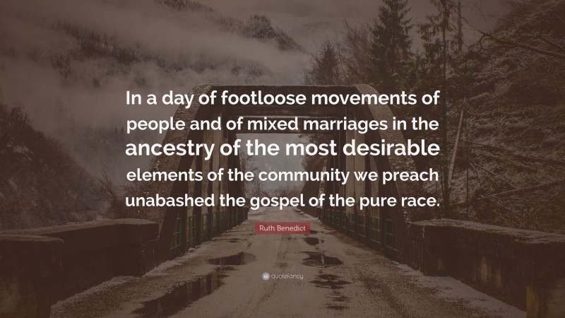 Ruth Benedict Quote: “In a day of footloose movements of people and of mixed marriages in the ancestry of the most desirable elements of the community we preach unabashed the gospel of the pure race.”