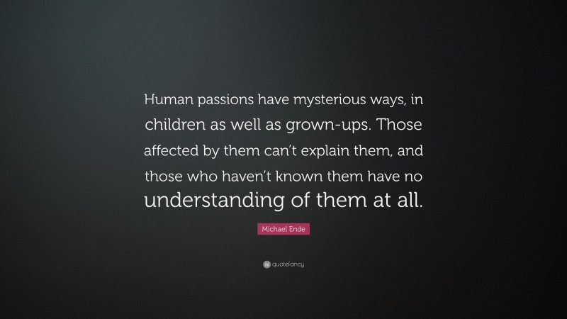 Michael Ende Quote: “Human passions have mysterious ways, in children as well as grown-ups. Those affected by them can’t explain them, and those who haven’t known them have no understanding of them at all.”