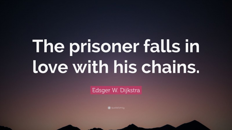 Edsger W. Dijkstra Quote: “The prisoner falls in love with his chains.”