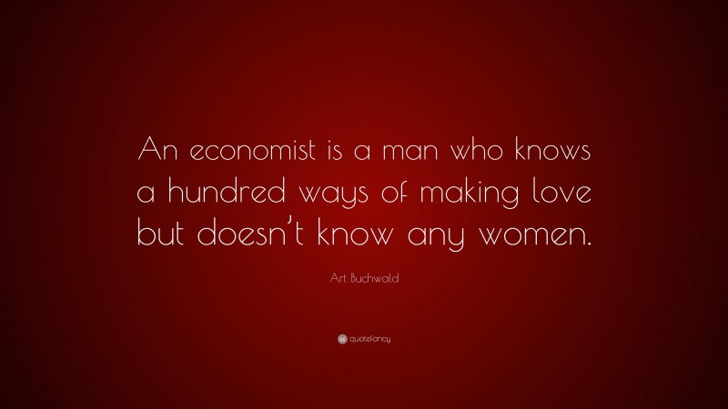 Art Buchwald Quote: “An economist is a man who knows a hundred ways of making love but doesn’t know any women.”