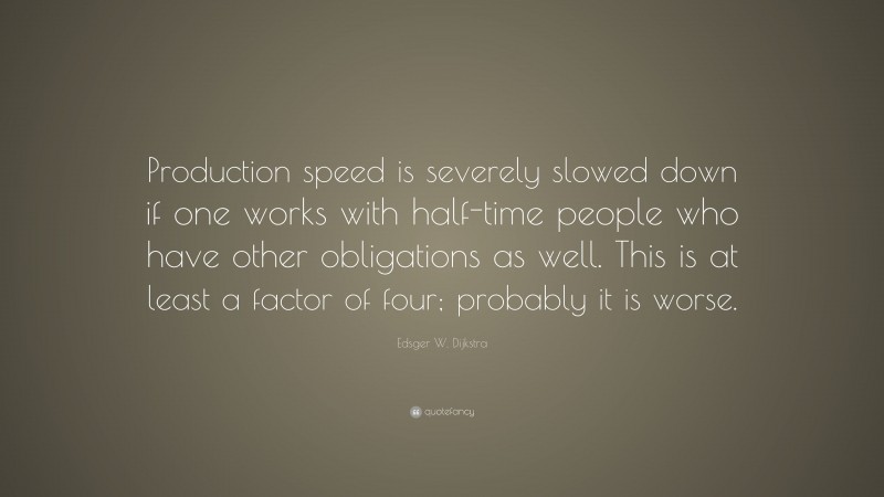 Edsger W. Dijkstra Quote: “Production speed is severely slowed down if one works with half-time people who have other obligations as well. This is at least a factor of four; probably it is worse.”