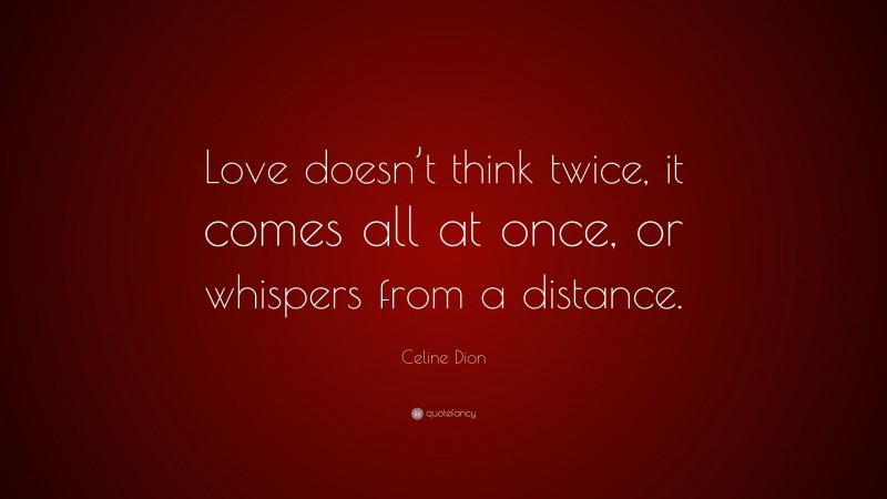 Celine Dion Quote: “Love doesn’t think twice, it comes all at once, or whispers from a distance.”