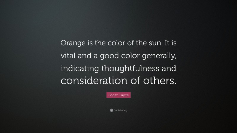Edgar Cayce Quote: “Orange is the color of the sun. It is vital and a good color generally, indicating thoughtfulness and consideration of others.”