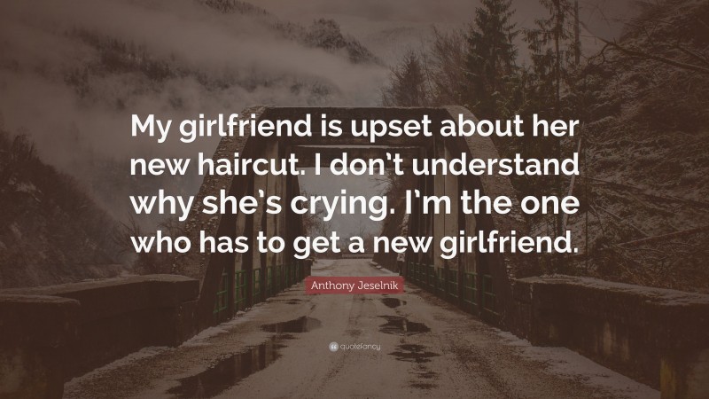 Anthony Jeselnik Quote: “My girlfriend is upset about her new haircut. I don’t understand why she’s crying. I’m the one who has to get a new girlfriend.”