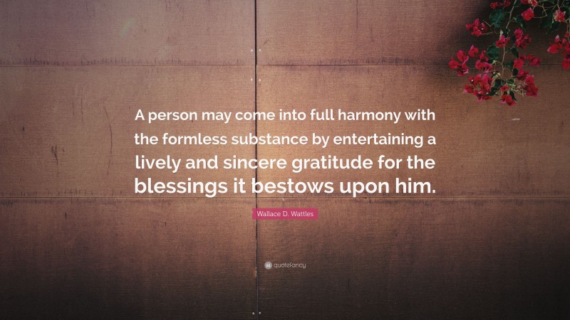 Wallace D. Wattles Quote: “A person may come into full harmony with the formless substance by entertaining a lively and sincere gratitude for the blessings it bestows upon him.”