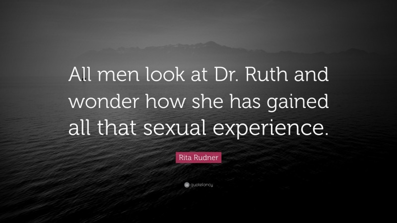 Rita Rudner Quote: “All men look at Dr. Ruth and wonder how she has gained all that sexual experience.”