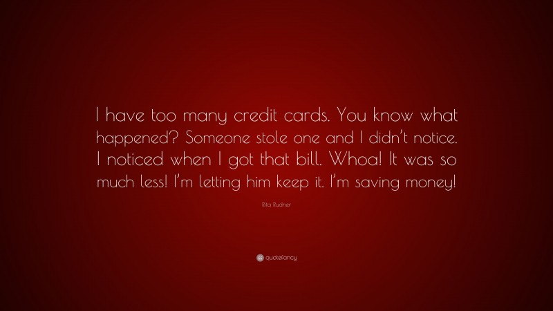 Rita Rudner Quote: “I have too many credit cards. You know what happened? Someone stole one and I didn’t notice. I noticed when I got that bill. Whoa! It was so much less! I’m letting him keep it. I’m saving money!”