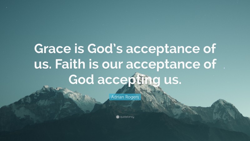 Adrian Rogers Quote: “Grace is God’s acceptance of us. Faith is our ...