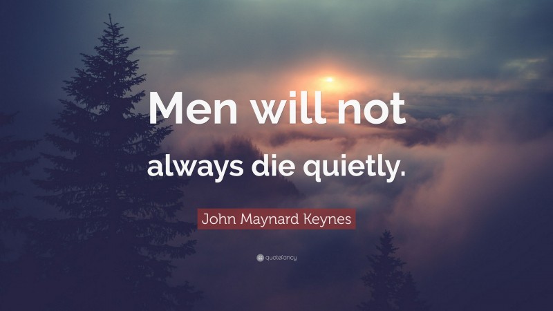 John Maynard Keynes Quote: “Men will not always die quietly.”