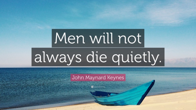 John Maynard Keynes Quote: “Men will not always die quietly.”