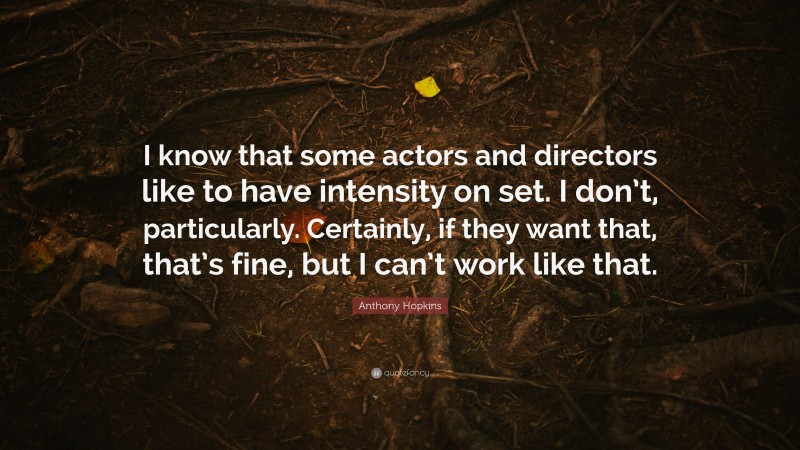 Anthony Hopkins Quote: “I know that some actors and directors like to have intensity on set. I don’t, particularly. Certainly, if they want that, that’s fine, but I can’t work like that.”
