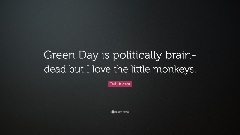 Ted Nugent Quote: “Green Day is politically brain-dead but I love the little monkeys.”