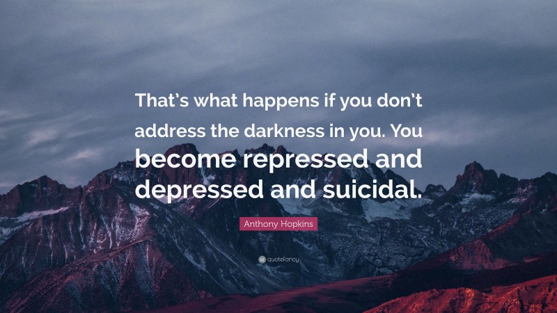 Anthony Hopkins Quote: “That’s what happens if you don’t address the darkness in you. You become repressed and depressed and suicidal.”