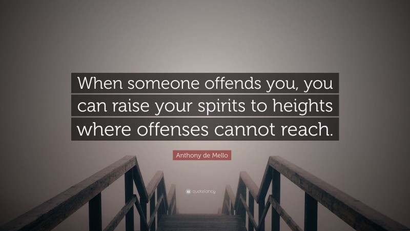 Anthony de Mello Quote: “When someone offends you, you can raise your spirits to heights where offenses cannot reach.”