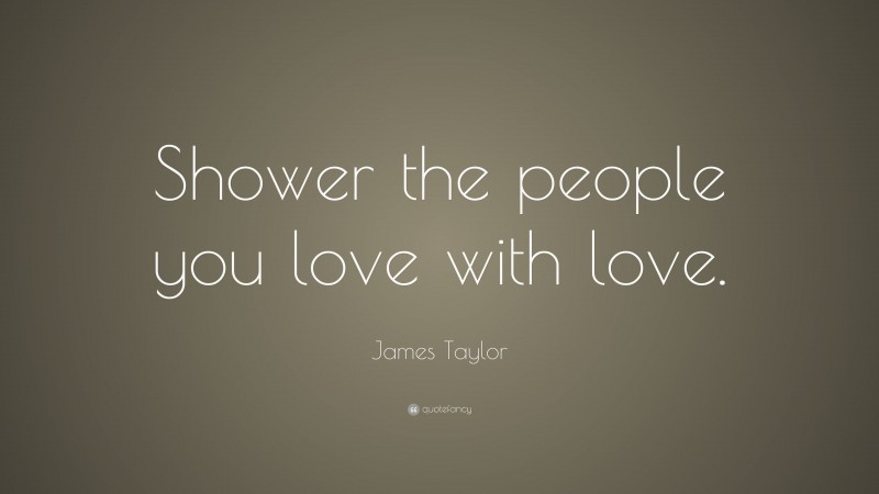 James Taylor Quote: “Shower the people you love with love.”