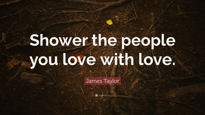 James Taylor Quote: “Shower the people you love with love.”