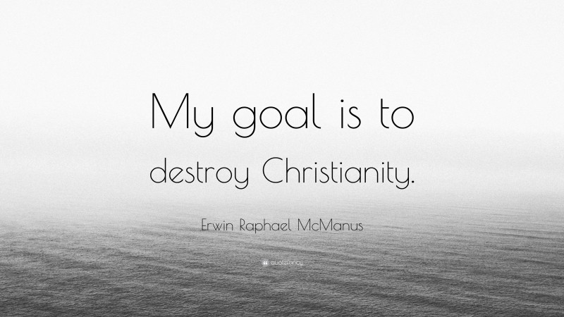 Erwin Raphael McManus Quote: “My goal is to destroy Christianity.”