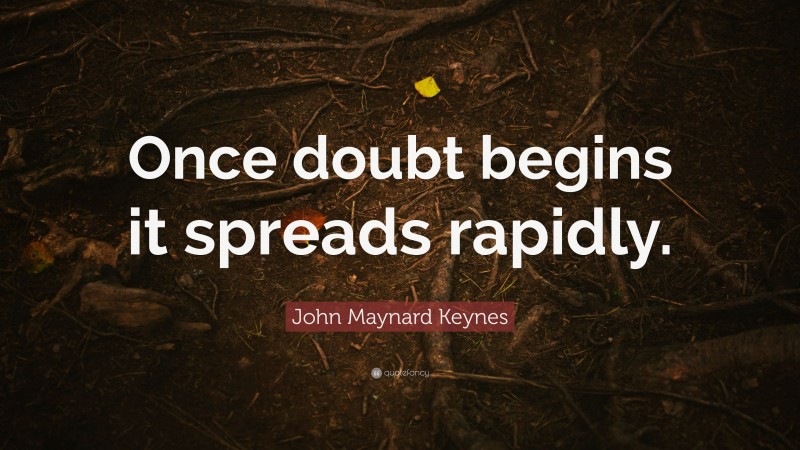 John Maynard Keynes Quote: “Once doubt begins it spreads rapidly.”