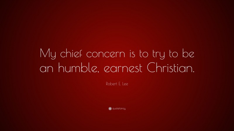 Robert E. Lee Quote: “My chief concern is to try to be an humble, earnest Christian.”